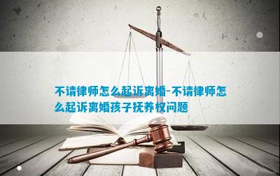 不请律师怎么起诉离婚-不请律师怎么起诉离婚孩子抚养权问题