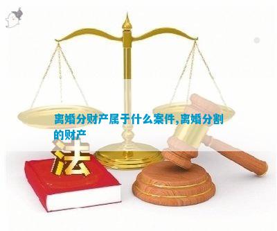 离婚分财产属于什么案件离婚分割的财产