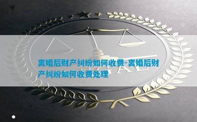 离婚后财产纠纷如何收费-离婚后财产纠纷如何收费处理