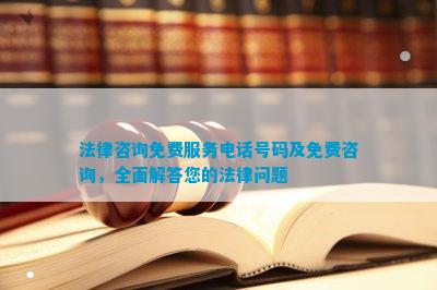 法律咨询免费服务电话号码及免费咨询全面解答您的法律问题